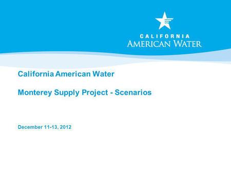 California American Water Monterey Supply Project - Scenarios December 11-13, 2012.