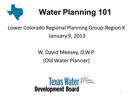 Water Planning 101 Lower Colorado Regional Planning Group-Region K January 9, 2013 W. David Meesey, O.W.P. (Old Water Planner) 1.