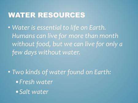 Water Resources Water is essential to life on Earth. Humans can live for more than month without food, but we can live for only a few days without water.