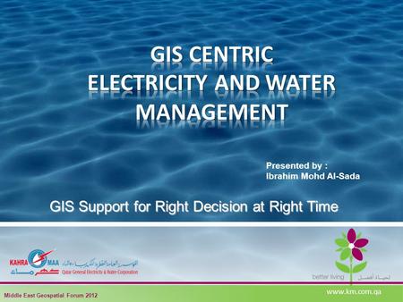 Presented by : Ibrahim Mohd Al-Sada GIS Support for Right Decision at Right Time www.km.com.qa Middle East Geospatial Forum 2012.