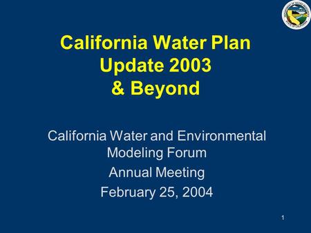 1 California Water Plan Update 2003 & Beyond California Water and Environmental Modeling Forum Annual Meeting February 25, 2004.