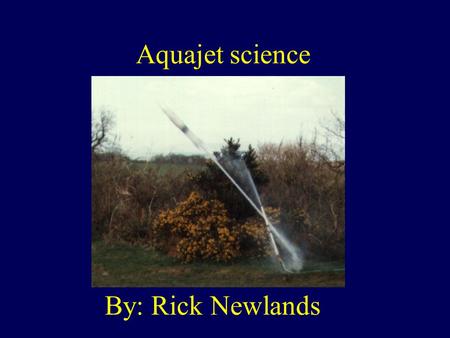 Aquajet science By: Rick Newlands. Whats an aquajet? Aqua means water. An aquajet is a rocket that uses water. You fill a plastic bottle 1/3 rd full of.