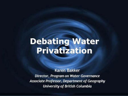 Debating Water Privatization Karen Bakker Director, Program on Water Governance Associate Professor, Department of Geography University of British Columbia.