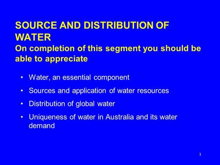 1 SOURCE AND DISTRIBUTION OF WATER On completion of this segment you should be able to appreciate Water, an essential component Sources and application.