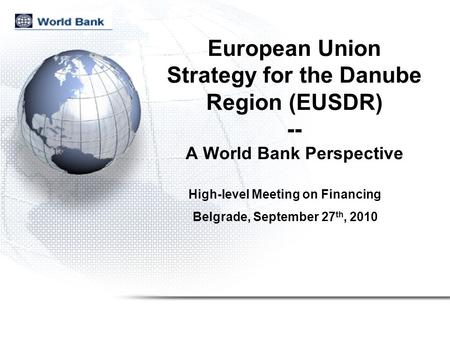 European Union Strategy for the Danube Region (EUSDR) -- A World Bank Perspective High-level Meeting on Financing Belgrade, September 27 th, 2010.