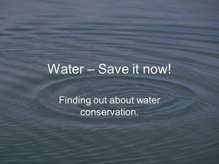 Water – Save it now! Finding out about water conservation.
