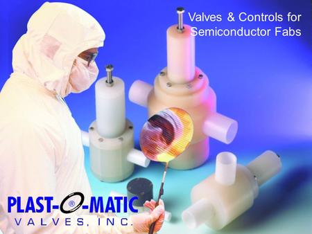 Valves & Controls for Semiconductor Fabs. Executive Summary: Engineered thermoplastic valves, automatic controls, and specialty piping components that.