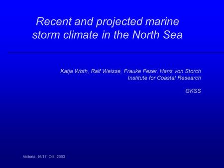 Recent and projected marine storm climate in the North Sea Victoria, 16/17. Oct. 2003 Katja Woth, Ralf Weisse, Frauke Feser, Hans von Storch Institute.