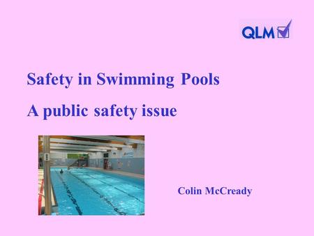 Safety in Swimming Pools A public safety issue Colin McCready.