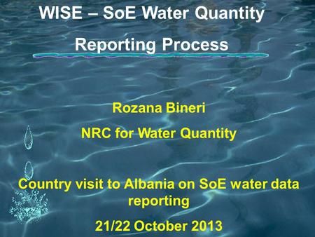 WISE – SoE Water Quantity Reporting Process Rozana Bineri NRC for Water Quantity Country visit to Albania on SoE water data reporting 21/22 October 2013.