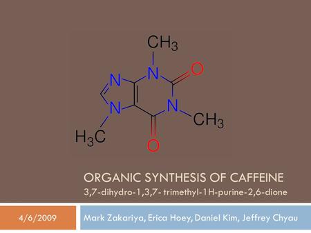 ORGANIC SYNTHESIS OF CAFFEINE 3,7-dihydro-1,3,7- trimethyl-1H-purine-2,6-dione Mark Zakariya, Erica Hoey, Daniel Kim, Jeffrey Chyau 4/6/2009.