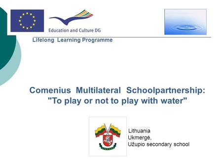 Comenius Multilateral Schoolpartnership: To play or not to play with water Lithuania Ukmergė, Užupio secondary school Lifelong Learning Programme.