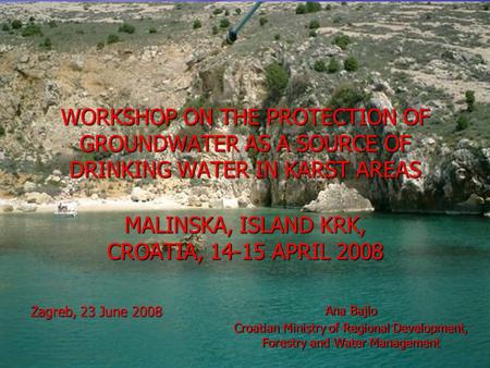 WORKSHOP ON THE PROTECTION OF GROUNDWATER AS A SOURCE OF DRINKING WATER IN KARST AREAS MALINSKA, ISLAND KRK, CROATIA, 14-15 APRIL 2008 Zagreb, 23 June.
