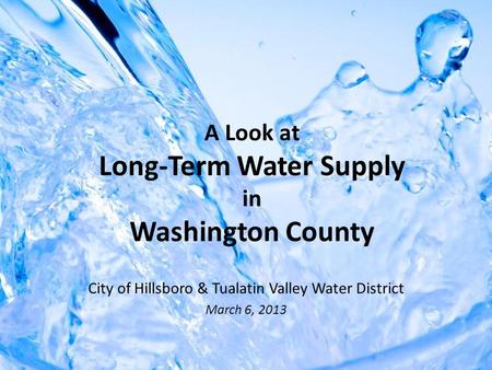 A Look at Long-Term Water Supply in Washington County City of Hillsboro & Tualatin Valley Water District March 6, 2013.