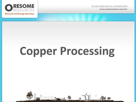 Copper Processing Tel: (07) 3316 2531 Fax: (07)3295 9570 www.oresomeresources.com.