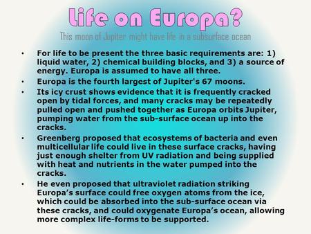 For life to be present the three basic requirements are: 1) liquid water, 2) chemical building blocks, and 3) a source of energy. Europa is assumed to.