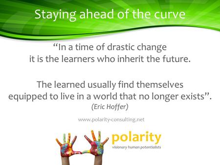 Staying ahead of the curve In a time of drastic change it is the learners who inherit the future. The learned usually find themselves equipped to live.