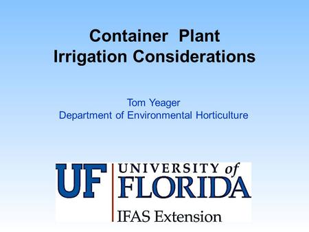 Container Plant Irrigation Considerations Tom Yeager Department of Environmental Horticulture.