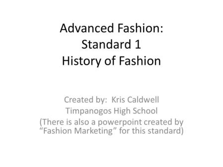 Advanced Fashion: Standard 1 History of Fashion Created by: Kris Caldwell Timpanogos High School (There is also a powerpoint created by Fashion Marketing.