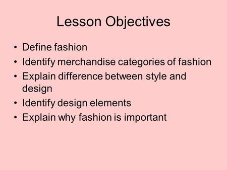 Lesson Objectives Define fashion Identify merchandise categories of fashion Explain difference between style and design Identify design elements Explain.