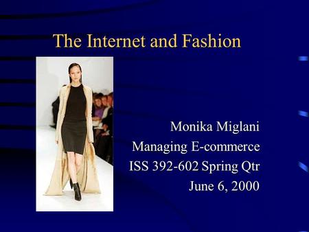 The Internet and Fashion Monika Miglani Managing E-commerce ISS 392-602 Spring Qtr June 6, 2000.