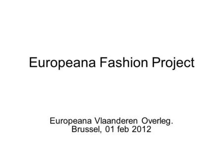 Europeana Fashion Project Europeana Vlaanderen Overleg. Brussel, 01 feb 2012.