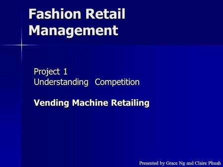 Fashion Retail Management Project 1 Understanding Competition Vending Machine Retailing Presented by Grace Ng and Claire Phuah.