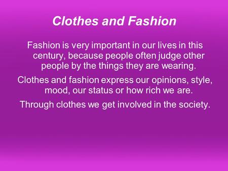 Clothes and Fashion Fashion is very important in our lives in this century, because people often judge other people by the things they are wearing. Clothes.