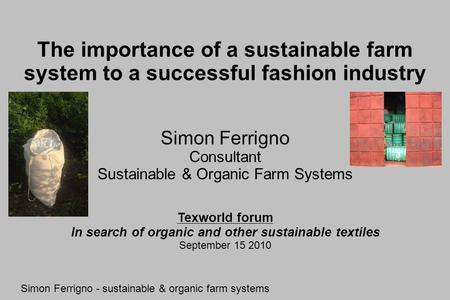 The importance of a sustainable farm system to a successful fashion industry Simon Ferrigno Consultant Sustainable & Organic Farm Systems Simon Ferrigno.