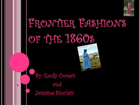 F RONTIER F ASHIONS OF THE 1860 S By: Emily Covert and Jasmine Sinclair.