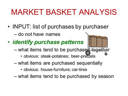 MARKET BASKET ANALYSIS INPUT: list of purchases by purchaser –do not have names identify purchase patterns –what items tend to be purchased together obvious: