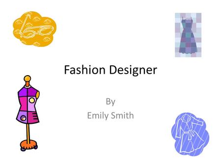 Fashion Designer By Emily Smith. A Typical Day (Self Employed) 8:30 am – 9:00 am Driving to see a client. 9:00 am – 10:00 am Talking to client about her.