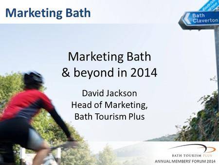Marketing Bath ANNUAL MEMBERS FORUM 2014 Marketing Bath & beyond in 2014 David Jackson Head of Marketing, Bath Tourism Plus.