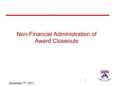 University of Pennsylvania 1 1 Non-Financial Administration of Award Closeouts December 7 th, 2011.