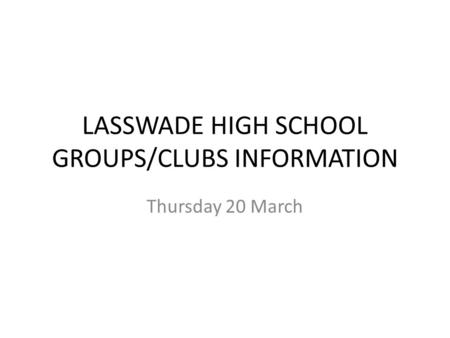 LASSWADE HIGH SCHOOL GROUPS/CLUBS INFORMATION Thursday 20 March.