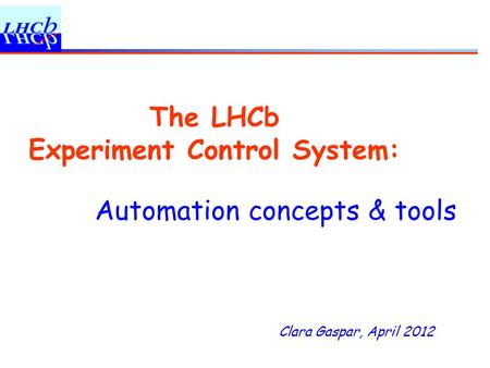 Clara Gaspar, April 2012 The LHCb Experiment Control System: Automation concepts & tools.