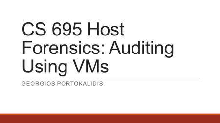 CS 695 Host Forensics: Auditing Using VMs GEORGIOS PORTOKALIDIS.
