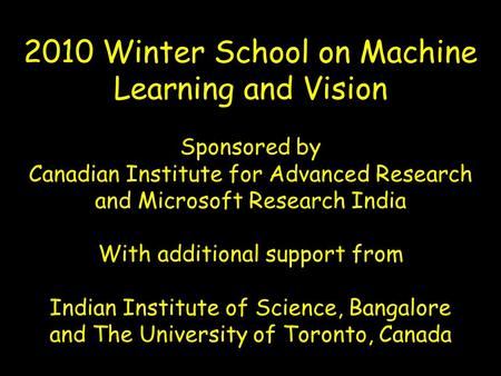 2010 Winter School on Machine Learning and Vision Sponsored by Canadian Institute for Advanced Research and Microsoft Research India With additional support.
