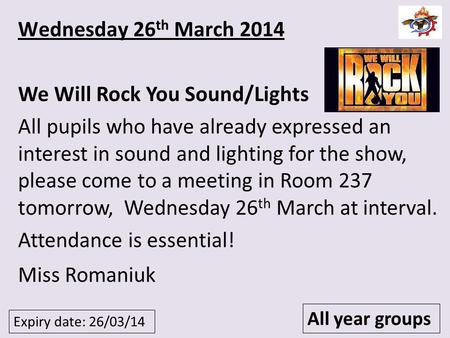 Expiry date: 26/03/14 All year groups Wednesday 26 th March 2014 We Will Rock You Sound/Lights All pupils who have already expressed an interest in sound.