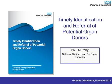 Midlands Collaborative, November 2012 Timely Identification and Referral of Potential Organ Donors Paul Murphy National Clinical Lead for Organ Donation.