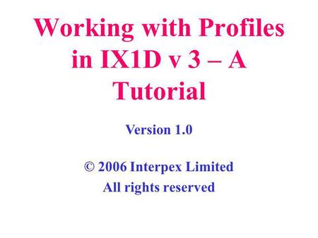 Working with Profiles in IX1D v 3 – A Tutorial © 2006 Interpex Limited All rights reserved Version 1.0.