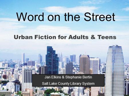 Word on the Street Urban Fiction for Adults & Teens Jan Elkins & Stephanie Bertin Salt Lake County Library System.