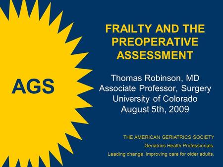 FRAILTY AND THE PREOPERATIVE ASSESSMENT Thomas Robinson, MD Associate Professor, Surgery University of Colorado August 5th, 2009 THE AMERICAN GERIATRICS.