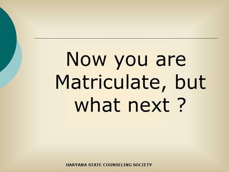 Now you are Matriculate, but what next ? HARYANA STATE COUNSELING SOCIETY.