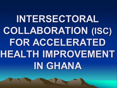 INTERSECTORAL COLLABORATION (ISC) FOR ACCELERATED HEALTH IMPROVEMENT IN GHANA.