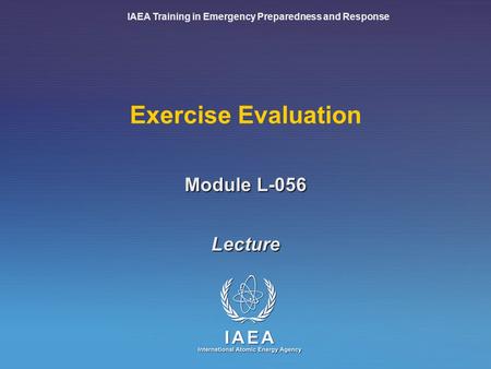IAEA Training in Emergency Preparedness and Response Exercise Evaluation Lecture Module L-056.