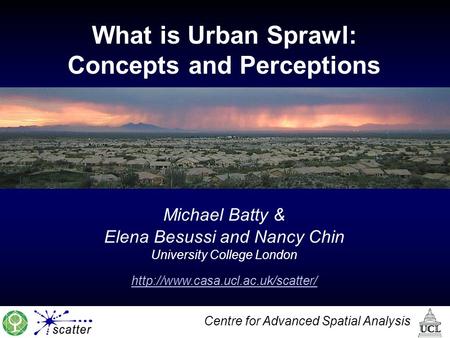 Centre for Advanced Spatial Analysis What is Urban Sprawl: Concepts and Perceptions Michael Batty & Elena Besussi and Nancy Chin University College London.