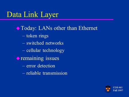 COS 461 Fall 1997 Data Link Layer u Today: LANs other than Ethernet –token rings –switched networks –cellular technology u remaining issues –error detection.