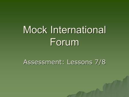 Mock International Forum Assessment: Lessons 7/8.