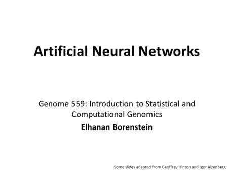 Genome 559: Introduction to Statistical and Computational Genomics Elhanan Borenstein Artificial Neural Networks Some slides adapted from Geoffrey Hinton.